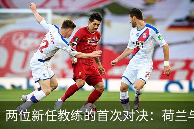两位新任教练的首次对决：荷兰与德国的历史宿敌重燃